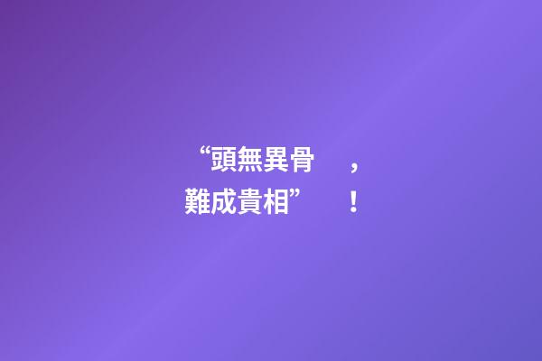 “頭無異骨，難成貴相”！